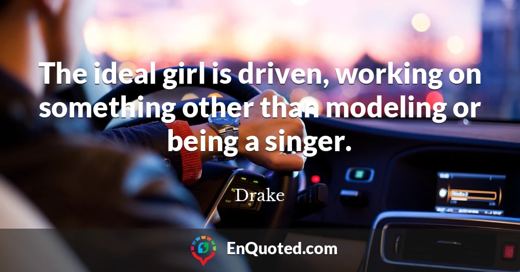 The ideal girl is driven, working on something other than modeling or being a singer.