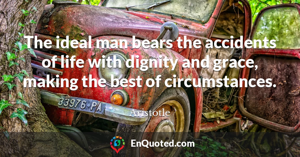 The ideal man bears the accidents of life with dignity and grace, making the best of circumstances.