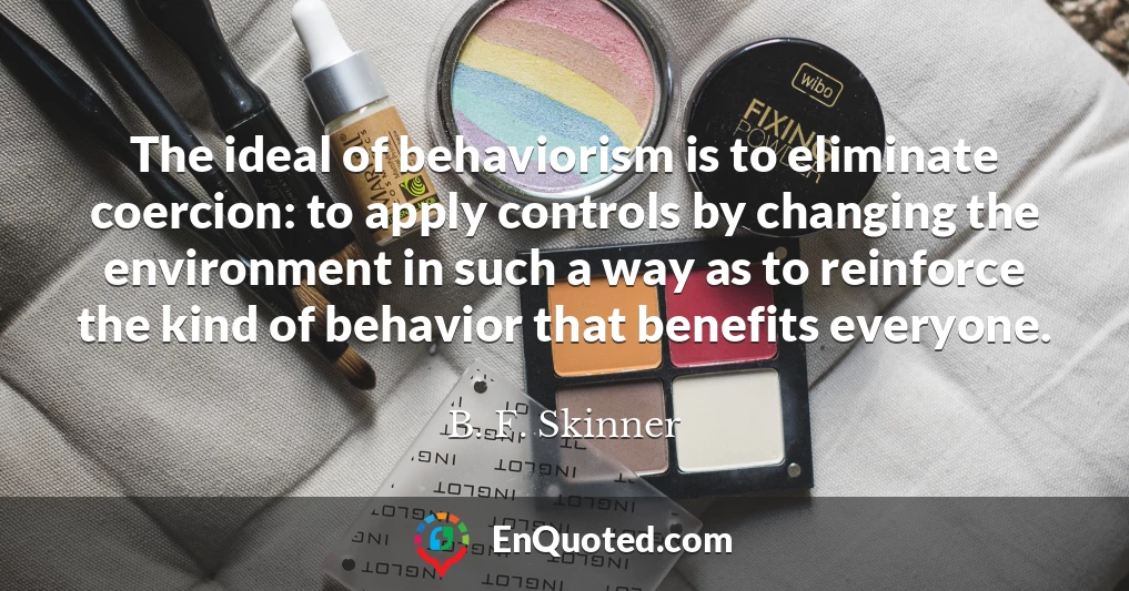 The ideal of behaviorism is to eliminate coercion: to apply controls by changing the environment in such a way as to reinforce the kind of behavior that benefits everyone.