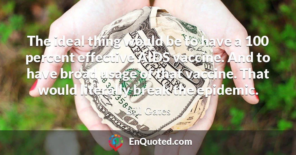 The ideal thing would be to have a 100 percent effective AIDS vaccine. And to have broad usage of that vaccine. That would literally break the epidemic.