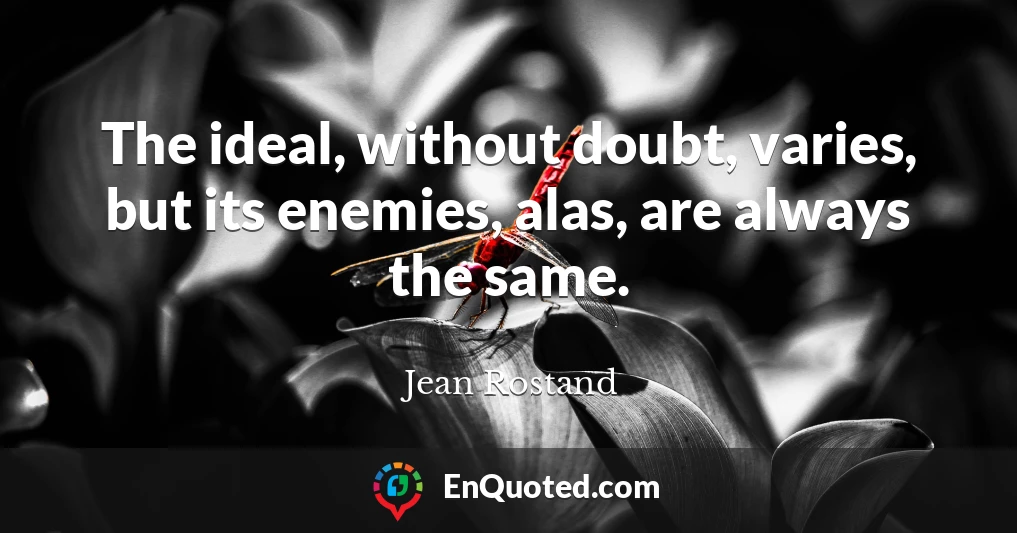 The ideal, without doubt, varies, but its enemies, alas, are always the same.