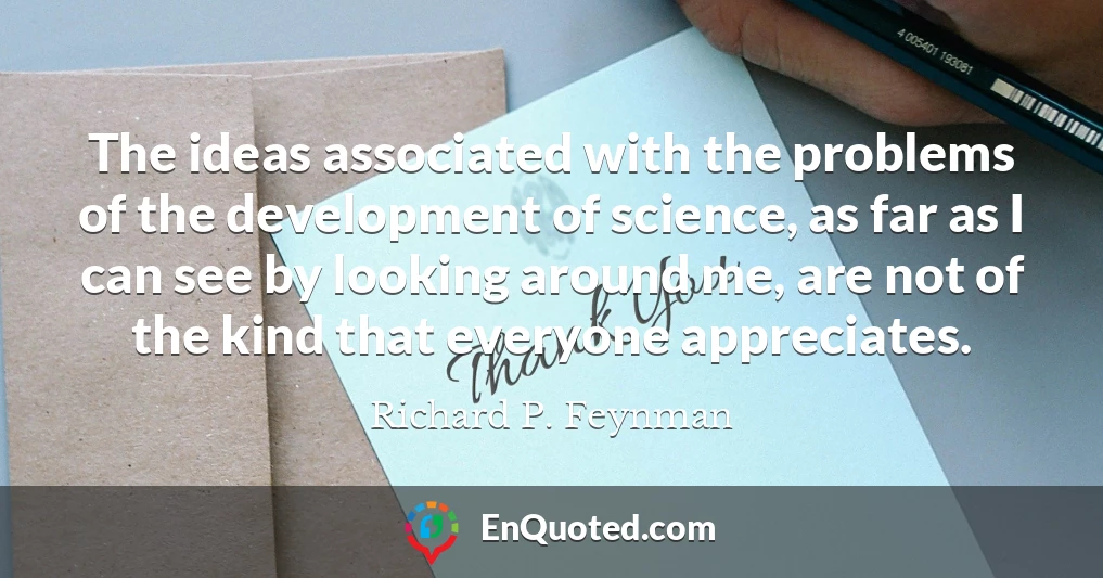 The ideas associated with the problems of the development of science, as far as I can see by looking around me, are not of the kind that everyone appreciates.