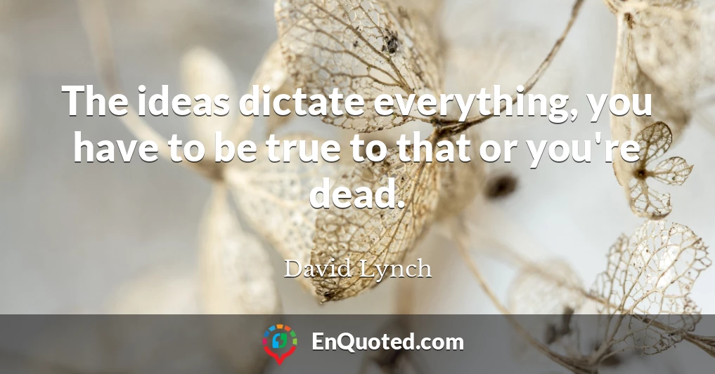 The ideas dictate everything, you have to be true to that or you're dead.