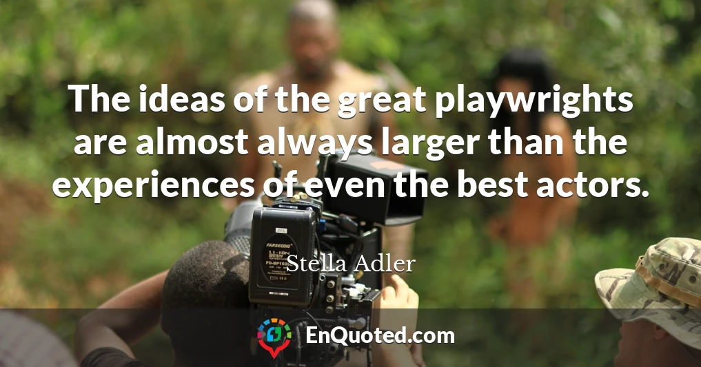 The ideas of the great playwrights are almost always larger than the experiences of even the best actors.
