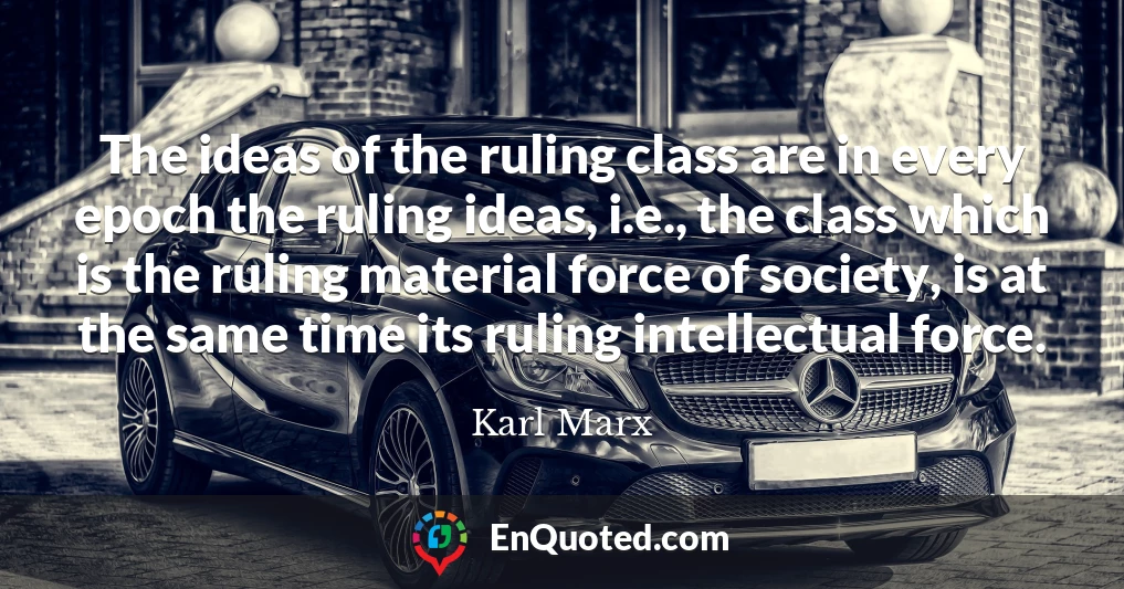 The ideas of the ruling class are in every epoch the ruling ideas, i.e., the class which is the ruling material force of society, is at the same time its ruling intellectual force.