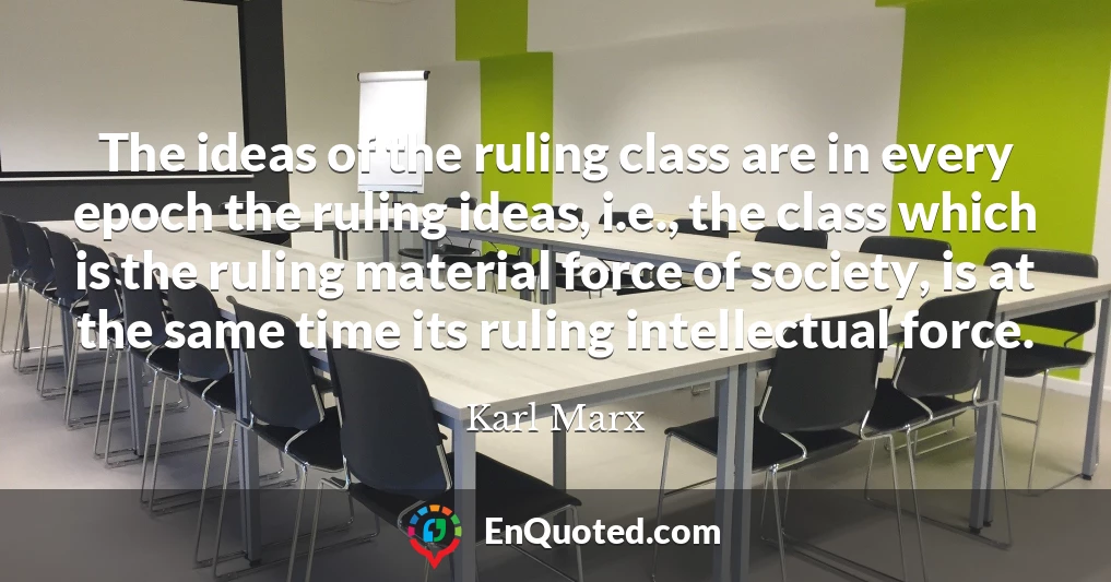 The ideas of the ruling class are in every epoch the ruling ideas, i.e., the class which is the ruling material force of society, is at the same time its ruling intellectual force.