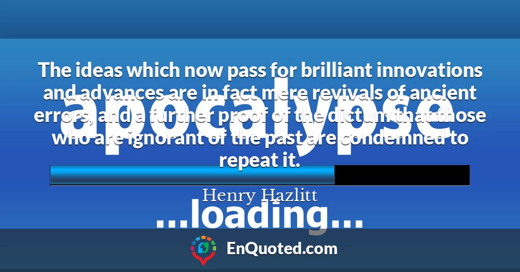 The ideas which now pass for brilliant innovations and advances are in fact mere revivals of ancient errors, and a further proof of the dictum that those who are ignorant of the past are condemned to repeat it.