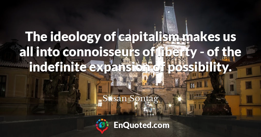 The ideology of capitalism makes us all into connoisseurs of liberty - of the indefinite expansion of possibility.