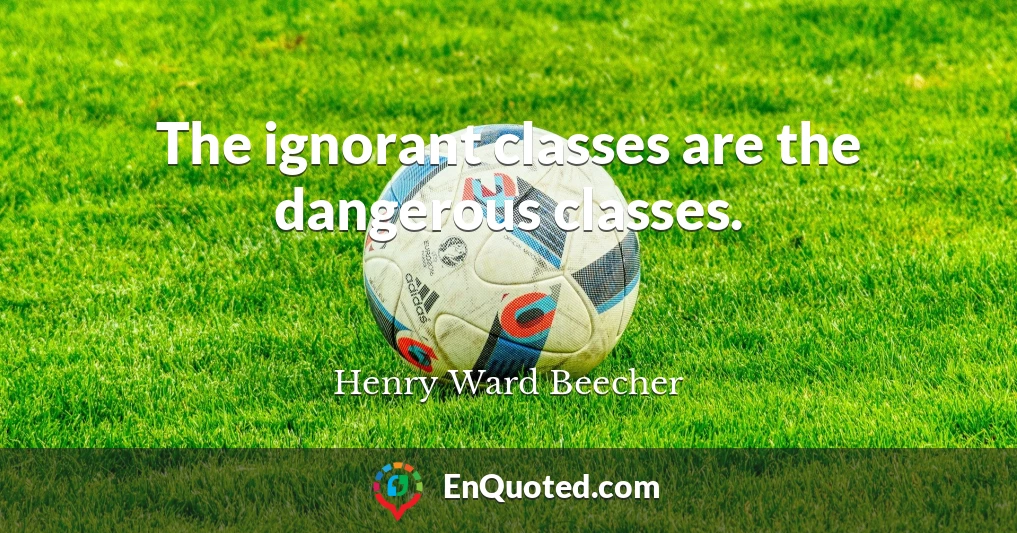The ignorant classes are the dangerous classes.