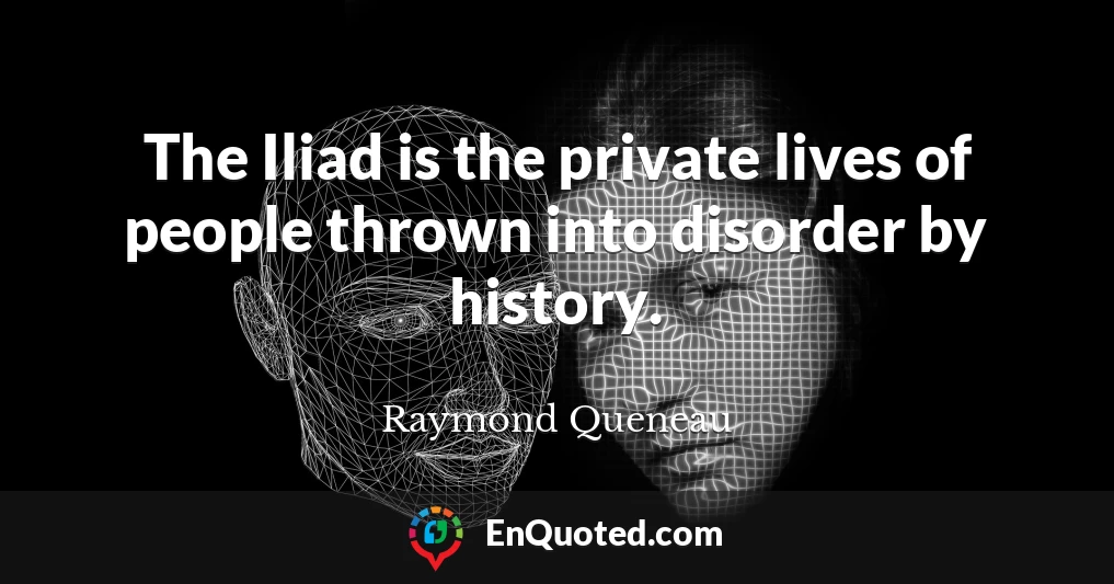 The Iliad is the private lives of people thrown into disorder by history.