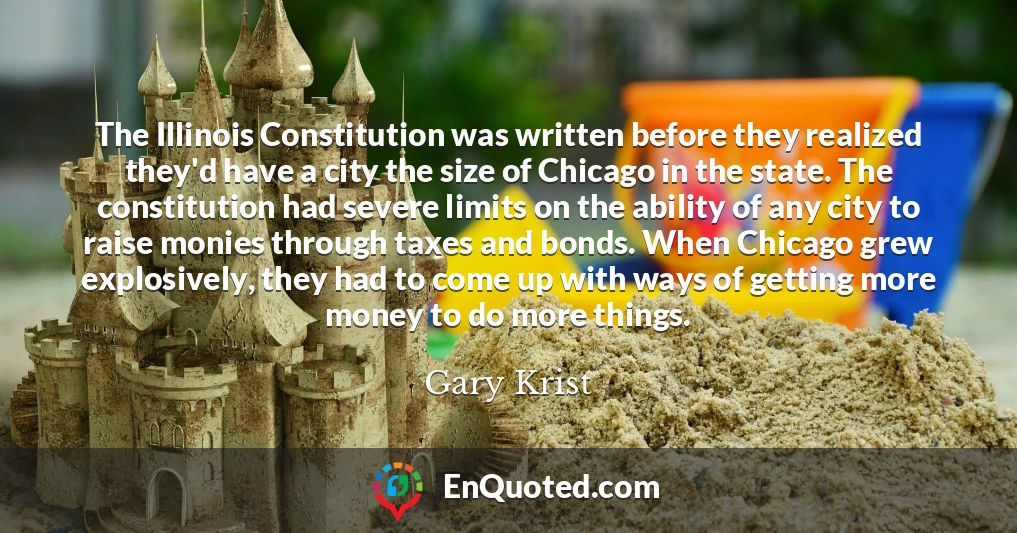 The Illinois Constitution was written before they realized they'd have a city the size of Chicago in the state. The constitution had severe limits on the ability of any city to raise monies through taxes and bonds. When Chicago grew explosively, they had to come up with ways of getting more money to do more things.