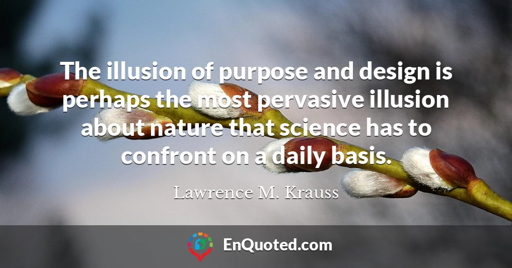 The illusion of purpose and design is perhaps the most pervasive illusion about nature that science has to confront on a daily basis.