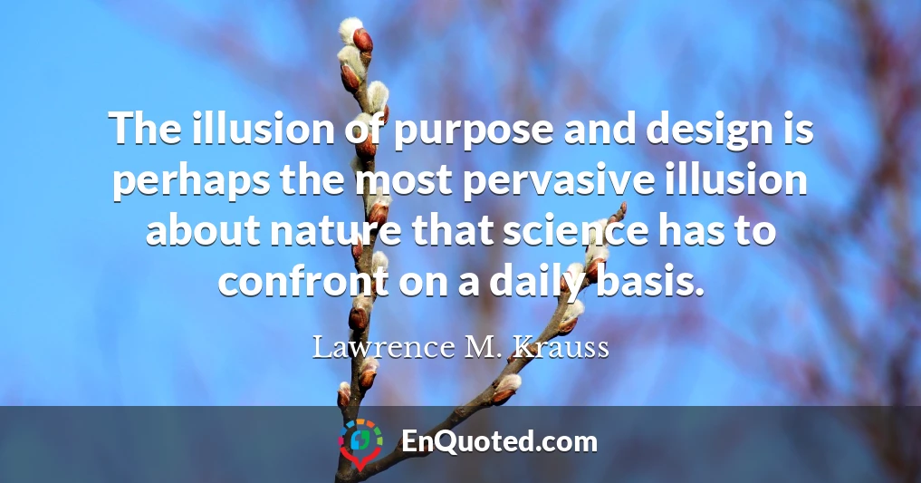 The illusion of purpose and design is perhaps the most pervasive illusion about nature that science has to confront on a daily basis.