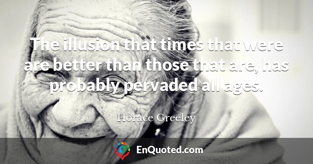 The illusion that times that were are better than those that are, has probably pervaded all ages.