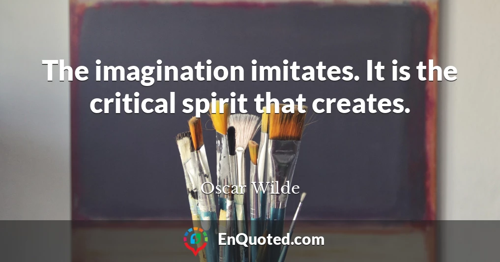 The imagination imitates. It is the critical spirit that creates.