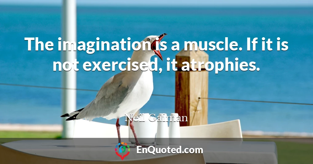 The imagination is a muscle. If it is not exercised, it atrophies.