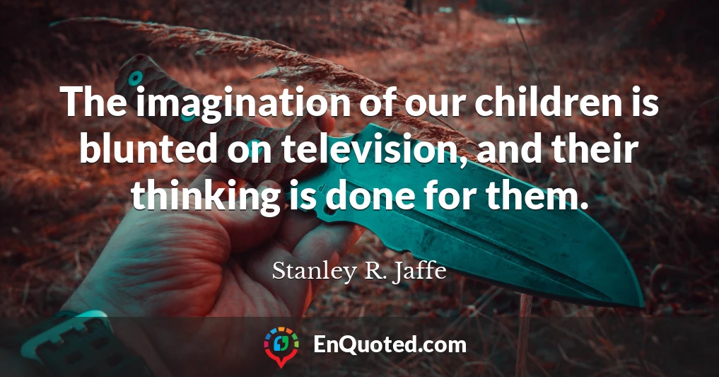 The imagination of our children is blunted on television, and their thinking is done for them.