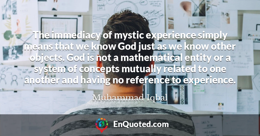 The immediacy of mystic experience simply means that we know God just as we know other objects. God is not a mathematical entity or a system of concepts mutually related to one another and having no reference to experience.