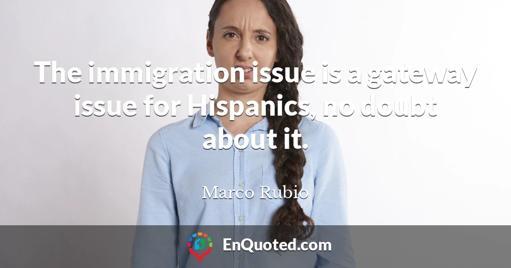 The immigration issue is a gateway issue for Hispanics, no doubt about it.