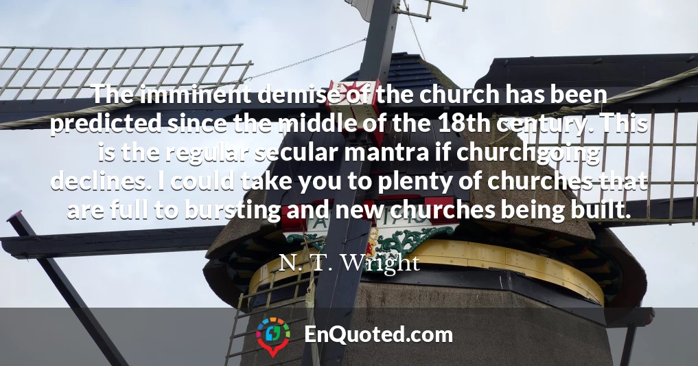 The imminent demise of the church has been predicted since the middle of the 18th century. This is the regular secular mantra if churchgoing declines. I could take you to plenty of churches that are full to bursting and new churches being built.