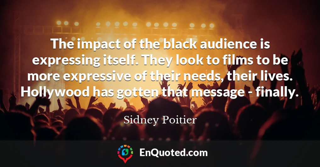 The impact of the black audience is expressing itself. They look to films to be more expressive of their needs, their lives. Hollywood has gotten that message - finally.