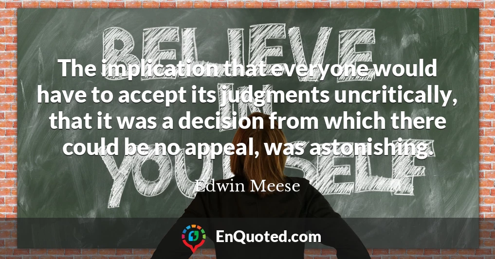 The implication that everyone would have to accept its judgments uncritically, that it was a decision from which there could be no appeal, was astonishing.
