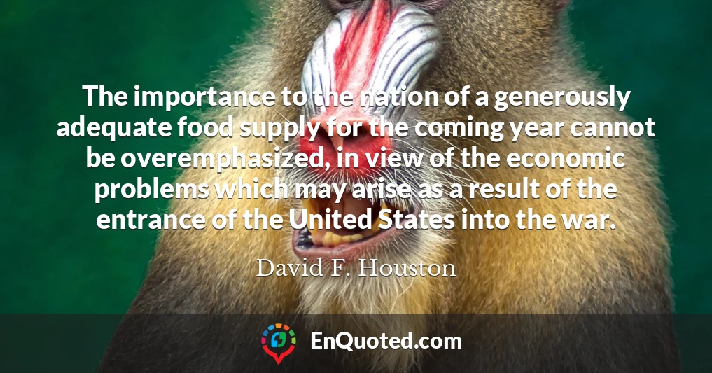 The importance to the nation of a generously adequate food supply for the coming year cannot be overemphasized, in view of the economic problems which may arise as a result of the entrance of the United States into the war.