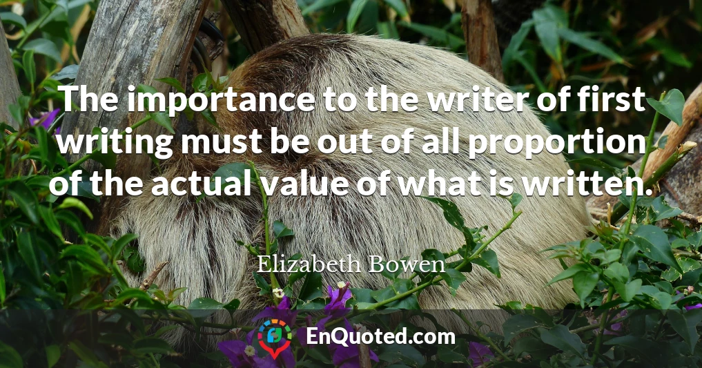 The importance to the writer of first writing must be out of all proportion of the actual value of what is written.