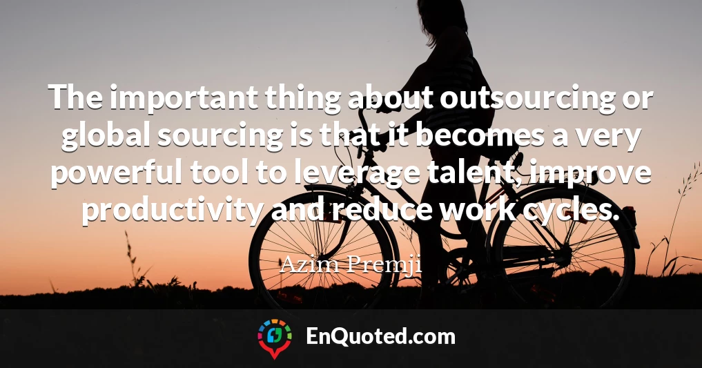 The important thing about outsourcing or global sourcing is that it becomes a very powerful tool to leverage talent, improve productivity and reduce work cycles.