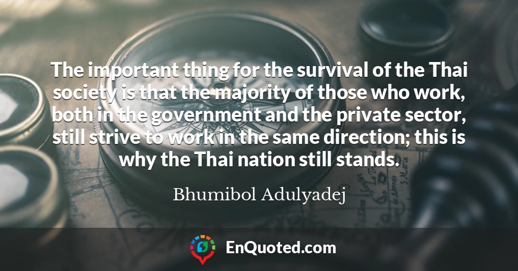 The important thing for the survival of the Thai society is that the majority of those who work, both in the government and the private sector, still strive to work in the same direction; this is why the Thai nation still stands.