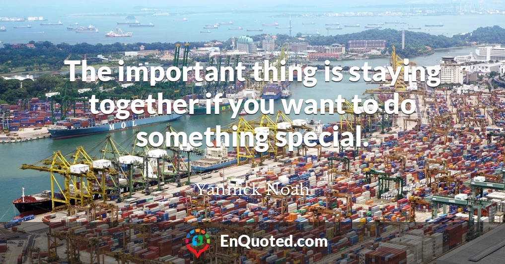The important thing is staying together if you want to do something special.