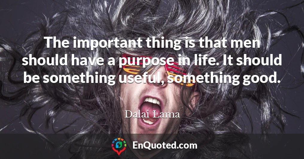 The important thing is that men should have a purpose in life. It should be something useful, something good.