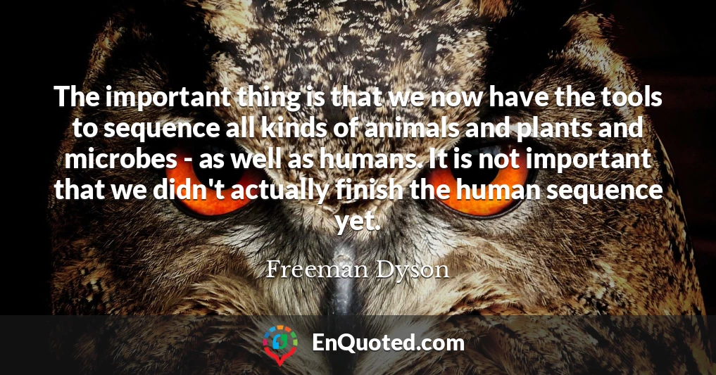 The important thing is that we now have the tools to sequence all kinds of animals and plants and microbes - as well as humans. It is not important that we didn't actually finish the human sequence yet.
