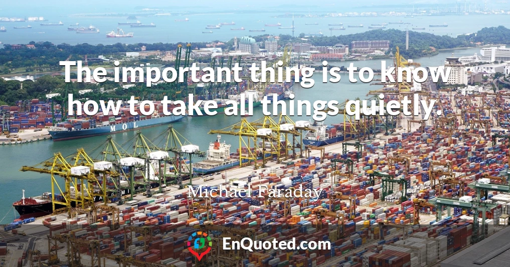 The important thing is to know how to take all things quietly.