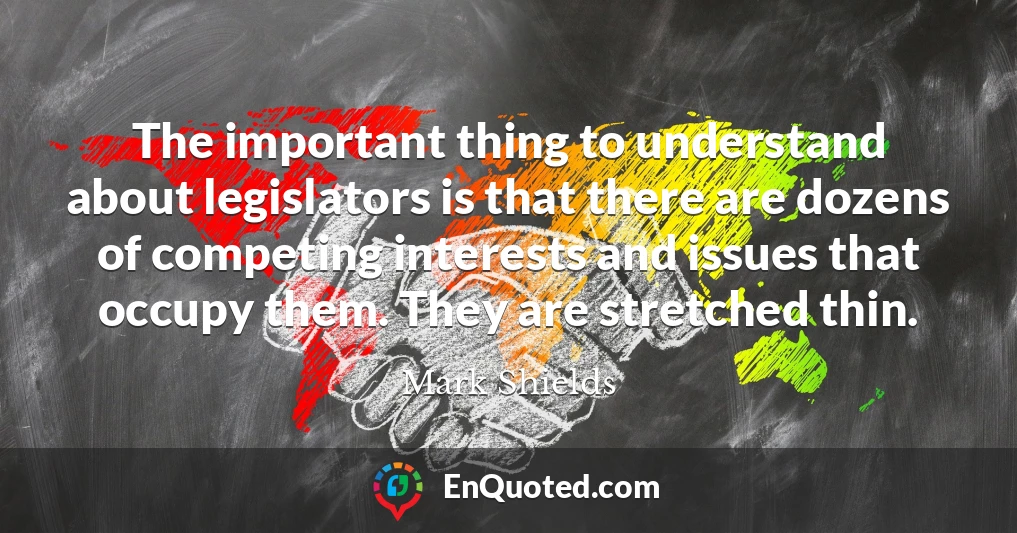 The important thing to understand about legislators is that there are dozens of competing interests and issues that occupy them. They are stretched thin.