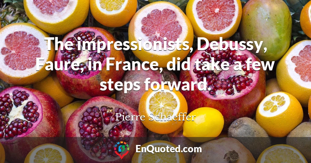 The impressionists, Debussy, Faure, in France, did take a few steps forward.