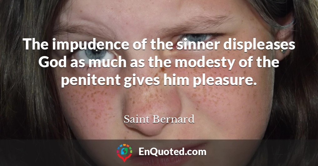 The impudence of the sinner displeases God as much as the modesty of the penitent gives him pleasure.
