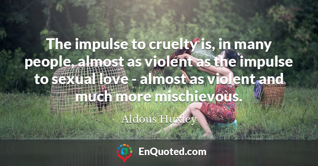 The impulse to cruelty is, in many people, almost as violent as the impulse to sexual love - almost as violent and much more mischievous.