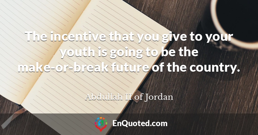 The incentive that you give to your youth is going to be the make-or-break future of the country.