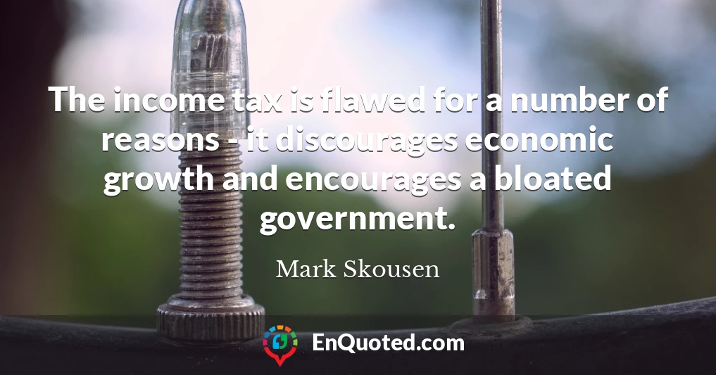 The income tax is flawed for a number of reasons - it discourages economic growth and encourages a bloated government.