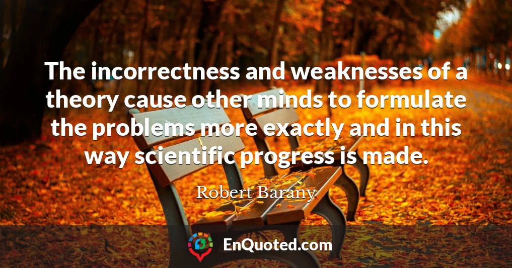 The incorrectness and weaknesses of a theory cause other minds to formulate the problems more exactly and in this way scientific progress is made.