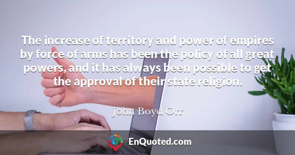 The increase of territory and power of empires by force of arms has been the policy of all great powers, and it has always been possible to get the approval of their state religion.