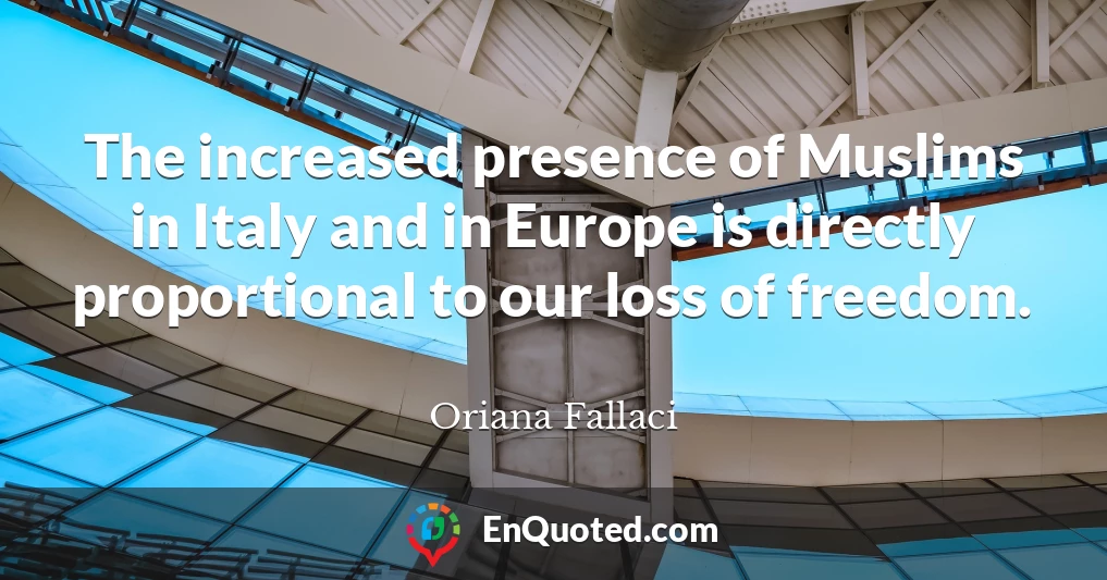 The increased presence of Muslims in Italy and in Europe is directly proportional to our loss of freedom.