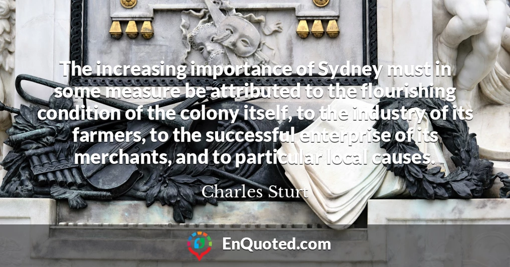 The increasing importance of Sydney must in some measure be attributed to the flourishing condition of the colony itself, to the industry of its farmers, to the successful enterprise of its merchants, and to particular local causes.