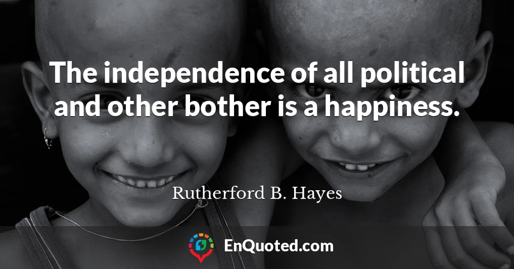 The independence of all political and other bother is a happiness.