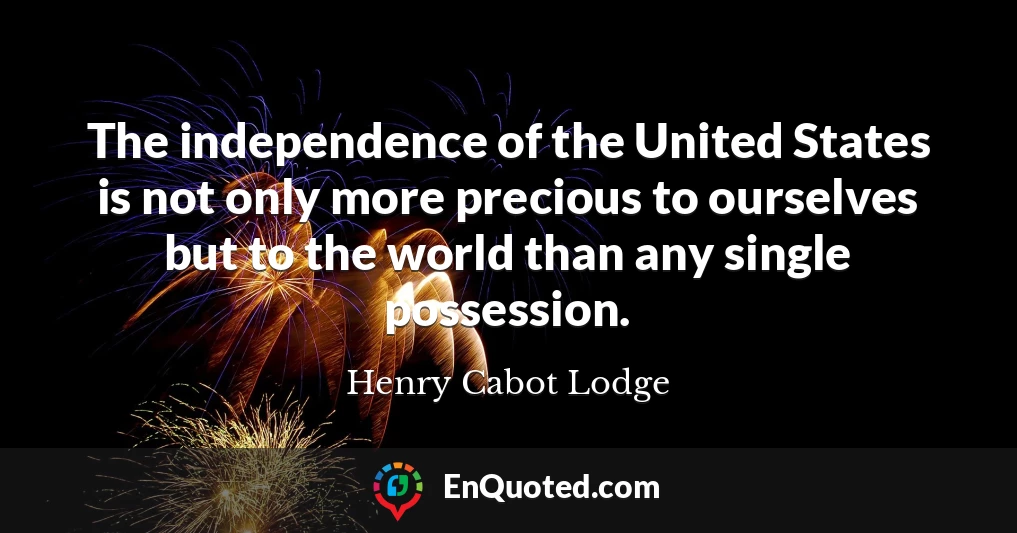 The independence of the United States is not only more precious to ourselves but to the world than any single possession.