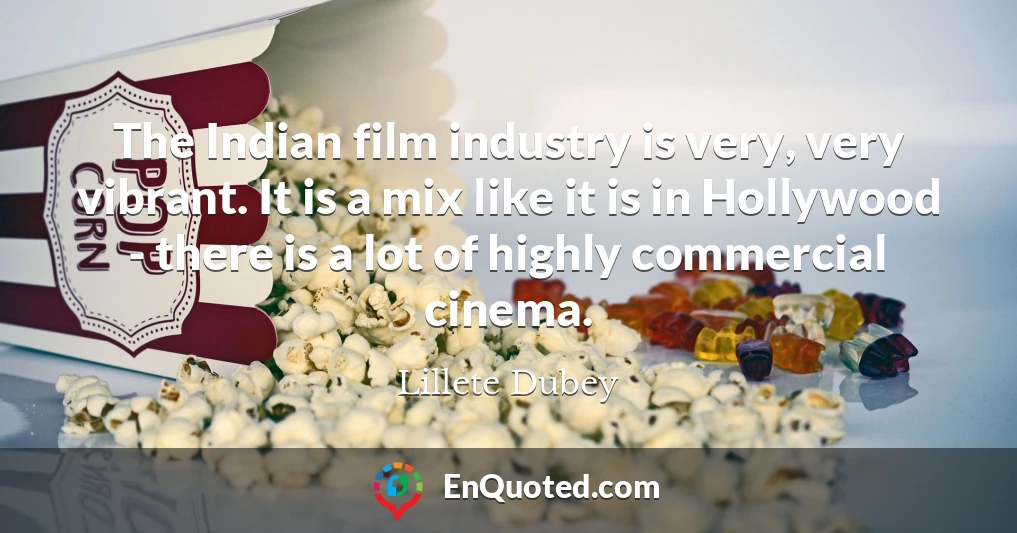 The Indian film industry is very, very vibrant. It is a mix like it is in Hollywood - there is a lot of highly commercial cinema.