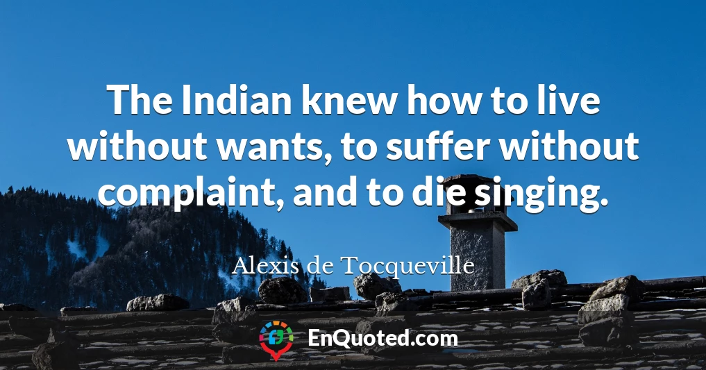 The Indian knew how to live without wants, to suffer without complaint, and to die singing.
