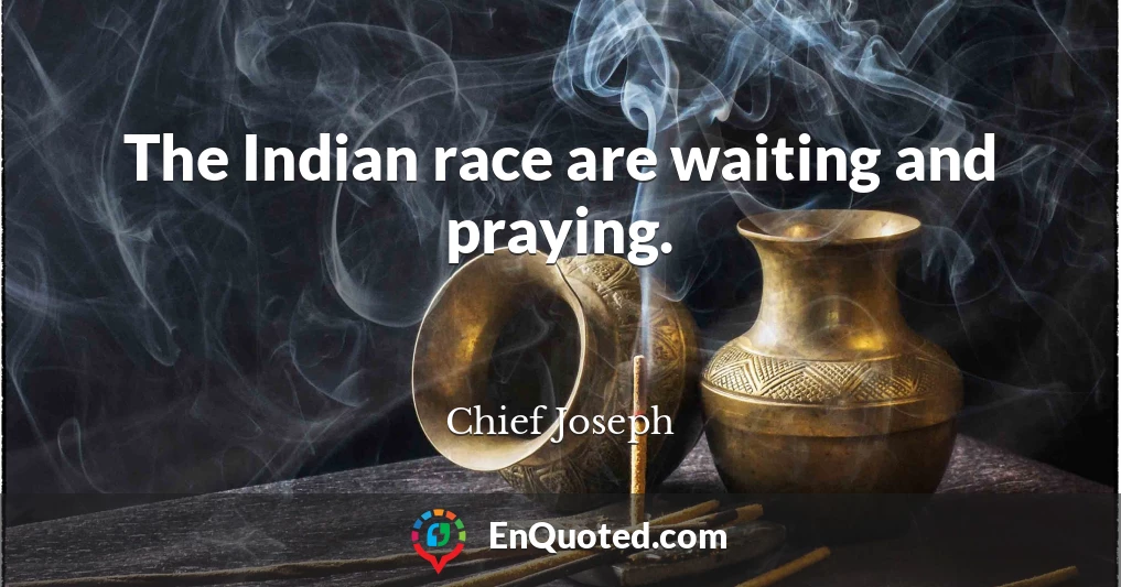 The Indian race are waiting and praying.