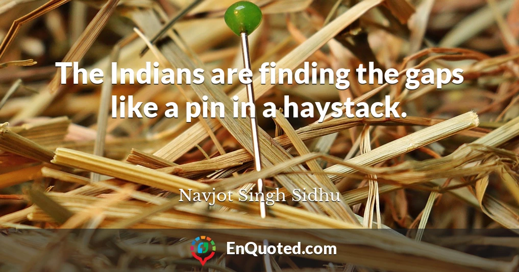 The Indians are finding the gaps like a pin in a haystack.